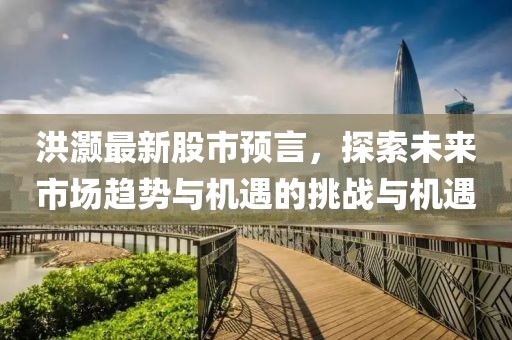 洪灏最新股市预言，探索未来市场趋势与机遇的挑战与机遇