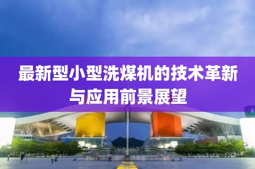 最新型小型洗煤机的技术革新与应用前景展望