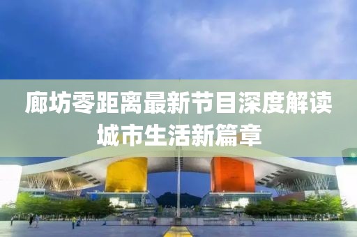 廊坊零距离最新节目深度解读城市生活新篇章