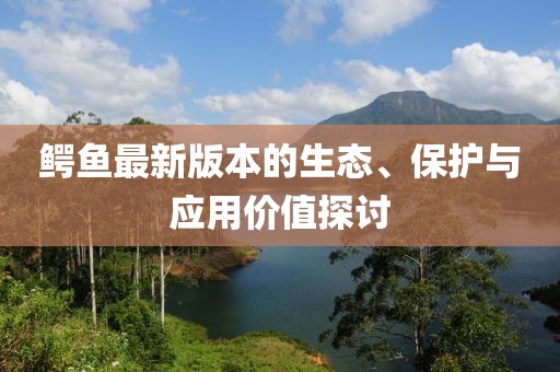 鳄鱼最新版本的生态、保护与应用价值探讨