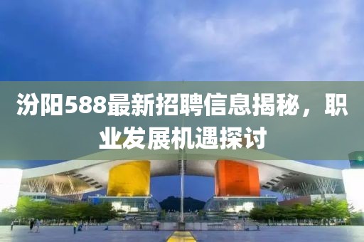 汾阳588最新招聘信息揭秘，职业发展机遇探讨