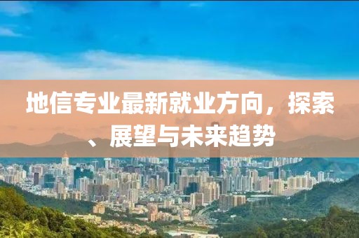 地信专业最新就业方向，探索、展望与未来趋势