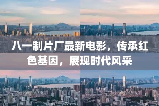 八一制片厂最新电影，传承红色基因，展现时代风采