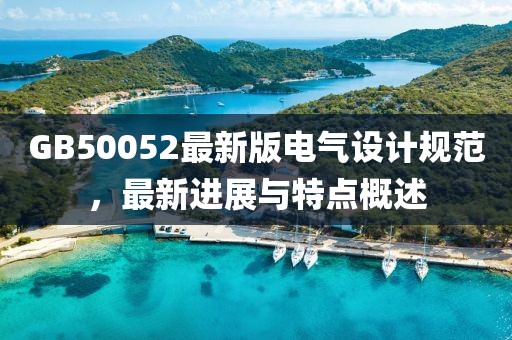 GB50052最新版电气设计规范，最新进展与特点概述