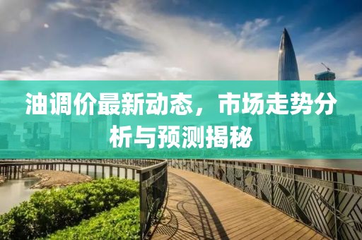 油调价最新动态，市场走势分析与预测揭秘