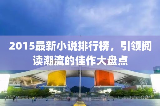 2015最新小说排行榜，引领阅读潮流的佳作大盘点