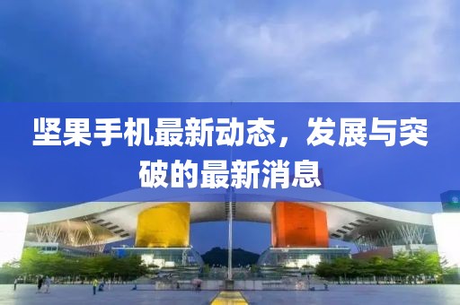 坚果手机最新动态，发展与突破的最新消息