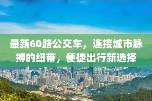 最新60路公交车，连接城市脉搏的纽带，便捷出行新选择