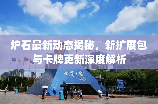 炉石最新动态揭秘，新扩展包与卡牌更新深度解析