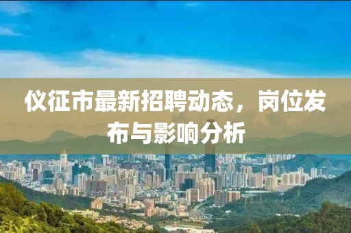 仪征市最新招聘动态，岗位发布与影响分析