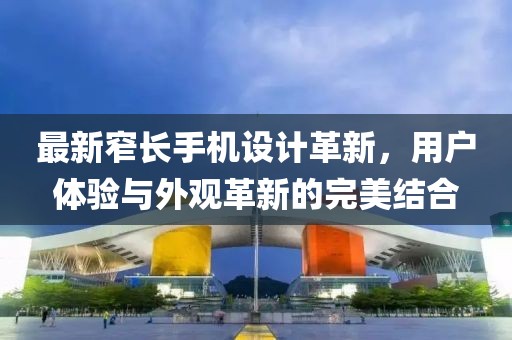 最新窄长手机设计革新，用户体验与外观革新的完美结合