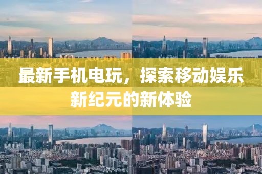 最新手机电玩，探索移动娱乐新纪元的新体验