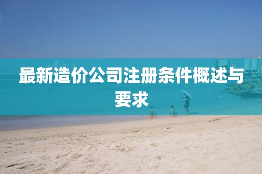最新造价公司注册条件概述与要求