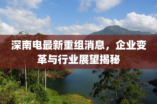 深南电最新重组消息，企业变革与行业展望揭秘