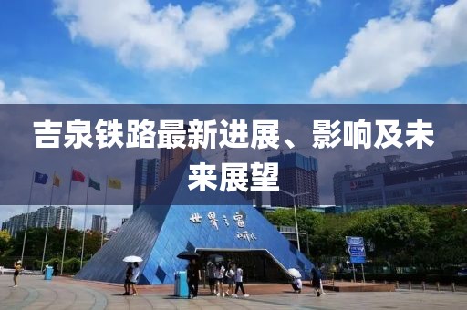 吉泉铁路最新进展、影响及未来展望