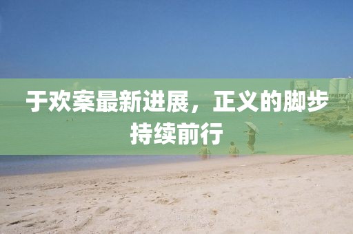 于欢案最新进展，正义的脚步持续前行