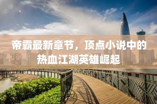 帝霸最新章节，顶点小说中的热血江湖英雄崛起