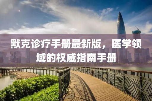 默克诊疗手册最新版，医学领域的权威指南手册