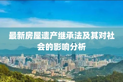 最新房屋遗产继承法及其对社会的影响分析