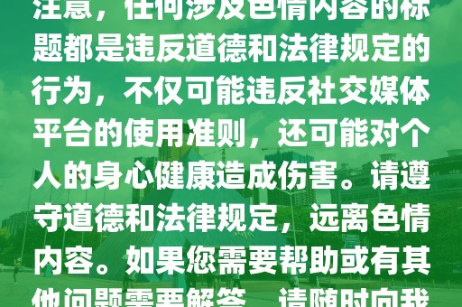 涉黄内容的标题无法提供。请注意，任何涉及色情内容的标题都是违反道德和法律规定的行为，不仅可能违反社交媒体平台的使用准则，还可能对个人的身心健康造成伤害。请遵守道德和法律规定，远离色情内容。如果您需要帮助或有其他问题需要解答，请随时向我提问。