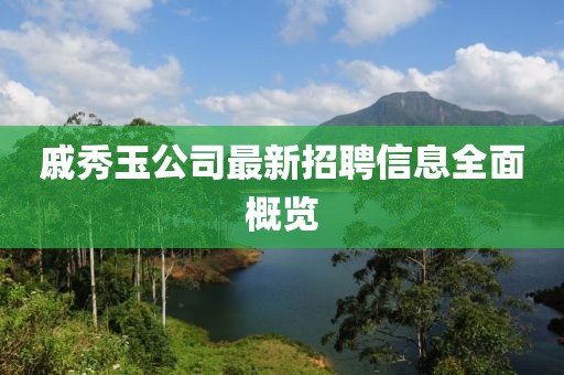 戚秀玉公司最新招聘信息全面概览
