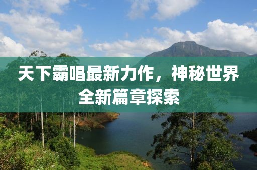 天下霸唱最新力作，神秘世界全新篇章探索