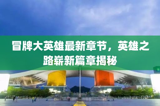 冒牌大英雄最新章节，英雄之路崭新篇章揭秘