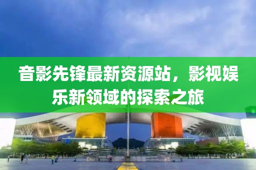 音影先锋最新资源站，影视娱乐新领域的探索之旅
