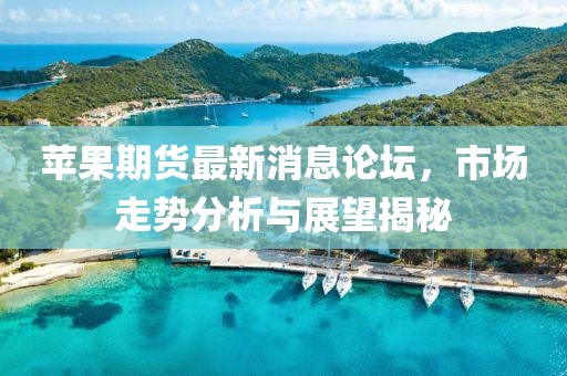 苹果期货最新消息论坛，市场走势分析与展望揭秘