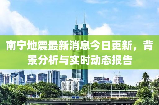 南宁地震最新消息今日更新，背景分析与实时动态报告