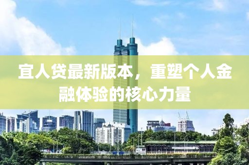 宜人贷最新版本，重塑个人金融体验的核心力量