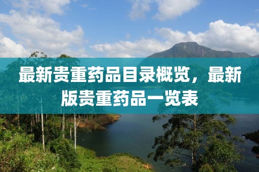 最新贵重药品目录概览，最新版贵重药品一览表