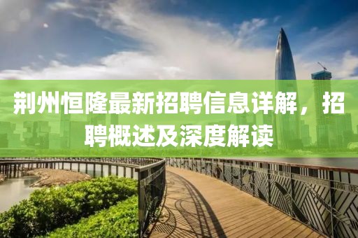 荆州恒隆最新招聘信息详解，招聘概述及深度解读