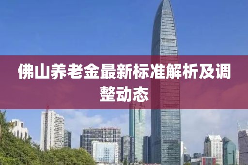 佛山养老金最新标准解析及调整动态