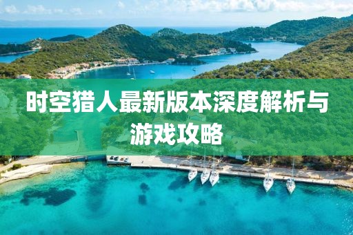 时空猎人最新版本深度解析与游戏攻略