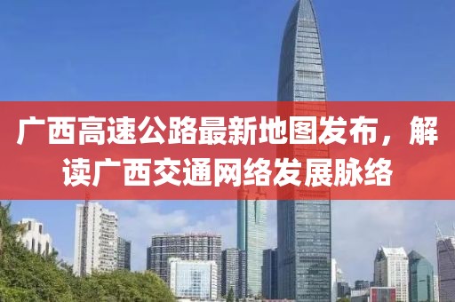广西高速公路最新地图发布，解读广西交通网络发展脉络
