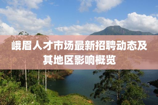 峨眉人才市场最新招聘动态及其地区影响概览