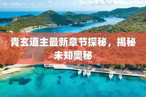 青玄道主最新章节探秘，揭秘未知奥秘