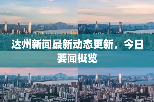达州新闻最新动态更新，今日要闻概览