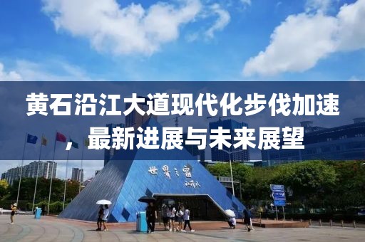 黄石沿江大道现代化步伐加速，最新进展与未来展望