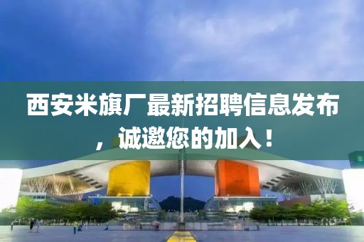 西安米旗厂最新招聘信息发布，诚邀您的加入！