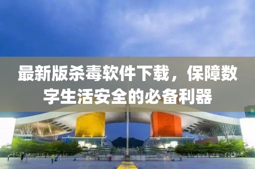 最新版杀毒软件下载，保障数字生活安全的必备利器