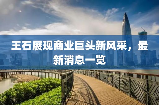 王石展现商业巨头新风采，最新消息一览