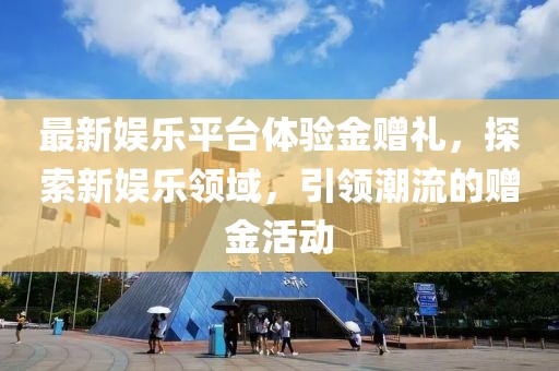 最新娱乐平台体验金赠礼，探索新娱乐领域，引领潮流的赠金活动
