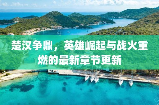 楚汉争鼎，英雄崛起与战火重燃的最新章节更新