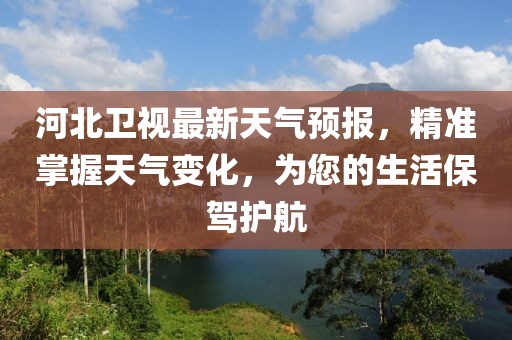 河北卫视最新天气预报，精准掌握天气变化，为您的生活保驾护航