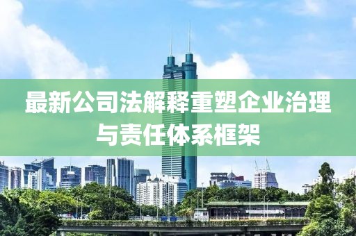 最新公司法解释重塑企业治理与责任体系框架