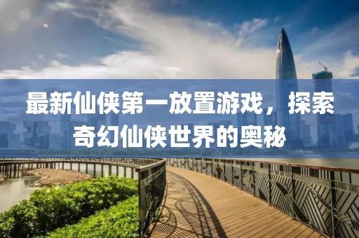 最新仙侠第一放置游戏，探索奇幻仙侠世界的奥秘