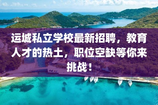 运城私立学校最新招聘，教育人才的热土，职位空缺等你来挑战！