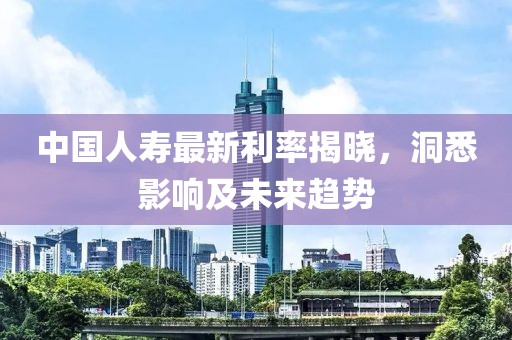 中国人寿最新利率揭晓，洞悉影响及未来趋势